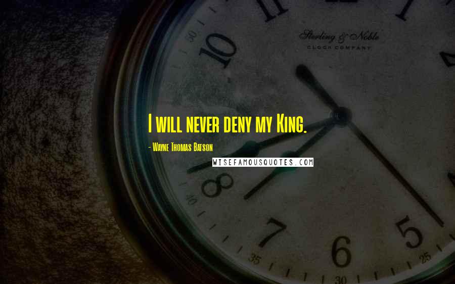 Wayne Thomas Batson Quotes: I will never deny my King.