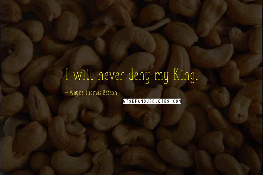 Wayne Thomas Batson Quotes: I will never deny my King.