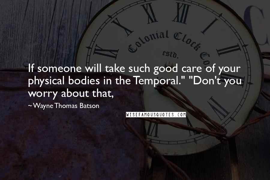Wayne Thomas Batson Quotes: If someone will take such good care of your physical bodies in the Temporal." "Don't you worry about that,