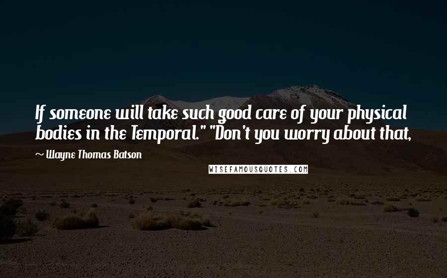 Wayne Thomas Batson Quotes: If someone will take such good care of your physical bodies in the Temporal." "Don't you worry about that,