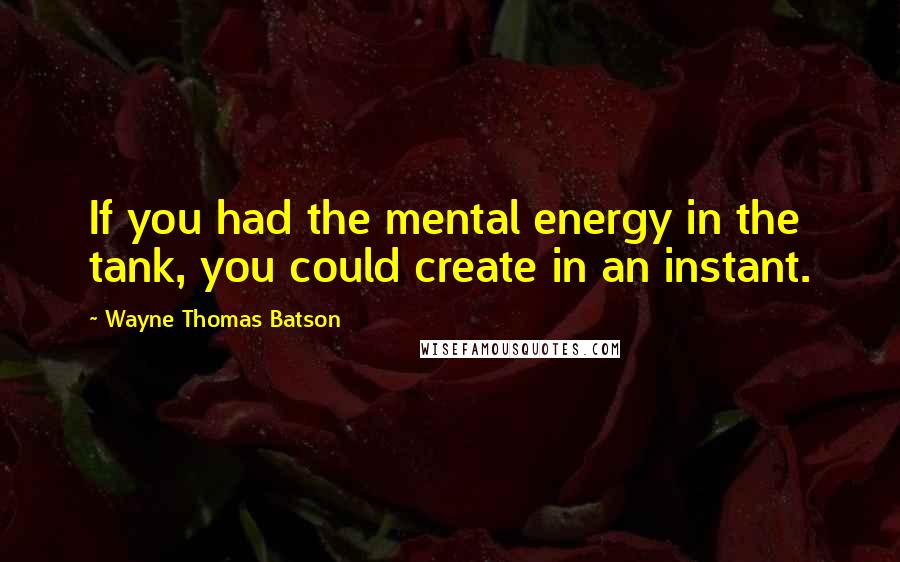 Wayne Thomas Batson Quotes: If you had the mental energy in the tank, you could create in an instant.