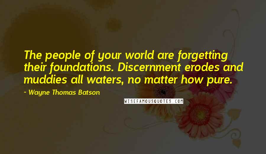 Wayne Thomas Batson Quotes: The people of your world are forgetting their foundations. Discernment erodes and muddies all waters, no matter how pure.