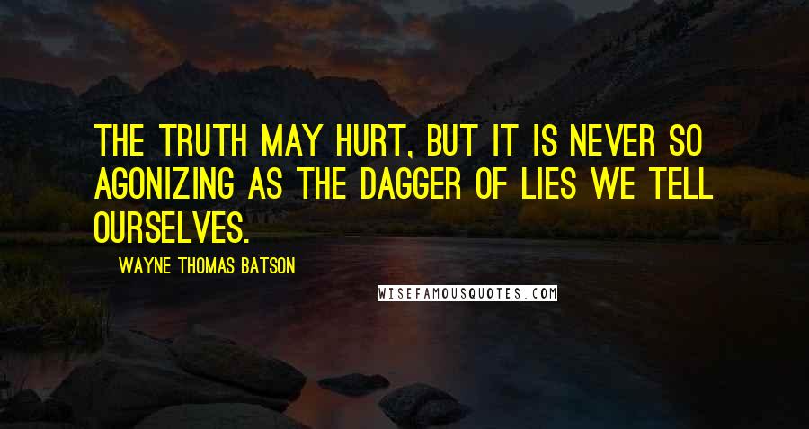 Wayne Thomas Batson Quotes: The truth may hurt, but it is never so agonizing as the dagger of lies we tell ourselves.