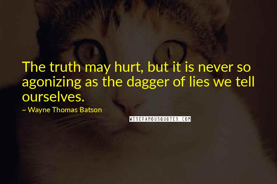 Wayne Thomas Batson Quotes: The truth may hurt, but it is never so agonizing as the dagger of lies we tell ourselves.