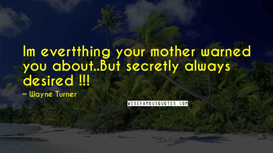 Wayne Turner Quotes: Im evertthing your mother warned you about..But secretly always desired !!!