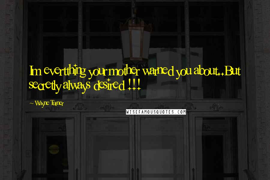 Wayne Turner Quotes: Im evertthing your mother warned you about..But secretly always desired !!!