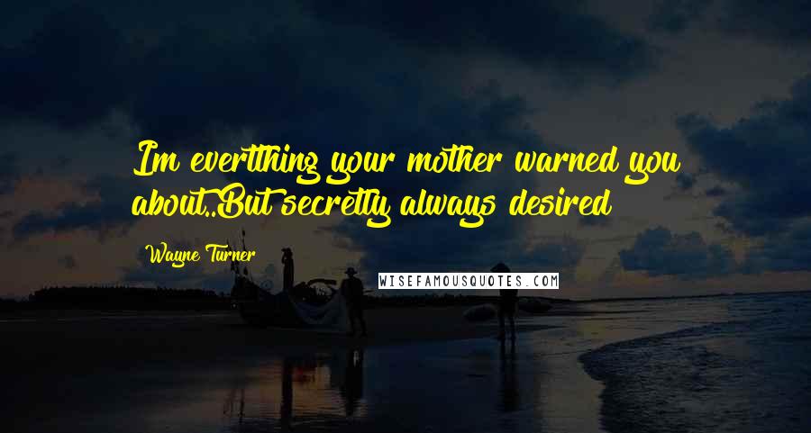 Wayne Turner Quotes: Im evertthing your mother warned you about..But secretly always desired !!!