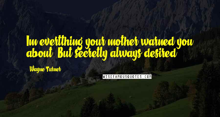 Wayne Turner Quotes: Im evertthing your mother warned you about..But secretly always desired !!!