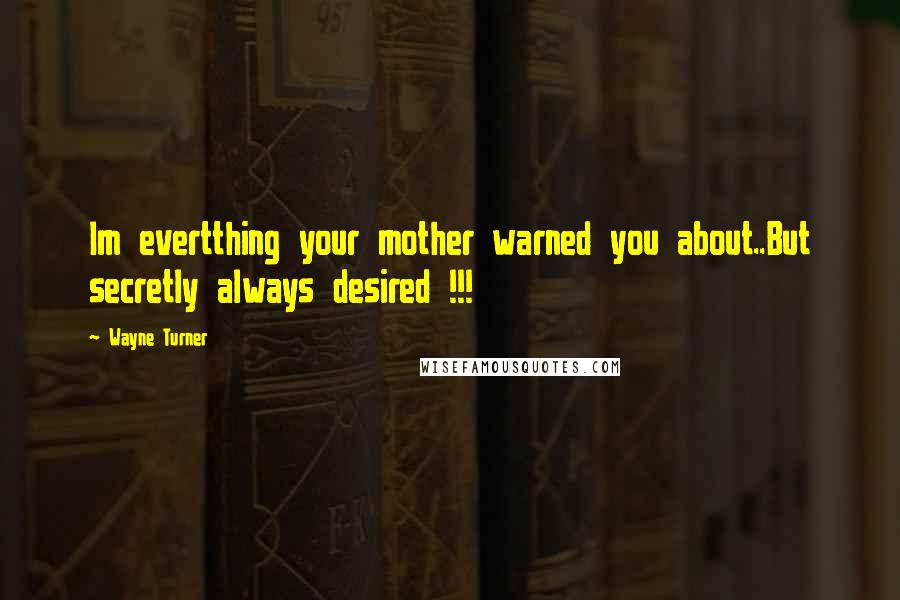 Wayne Turner Quotes: Im evertthing your mother warned you about..But secretly always desired !!!