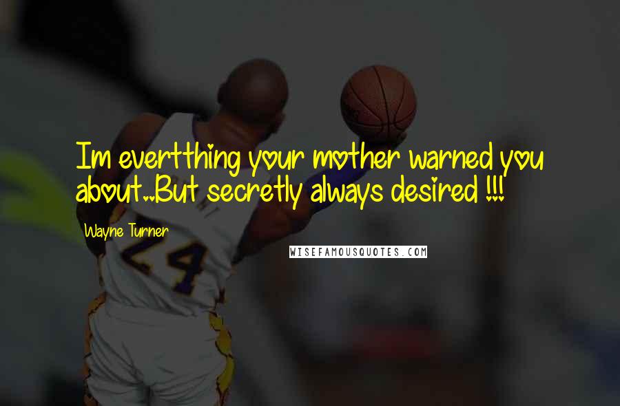 Wayne Turner Quotes: Im evertthing your mother warned you about..But secretly always desired !!!