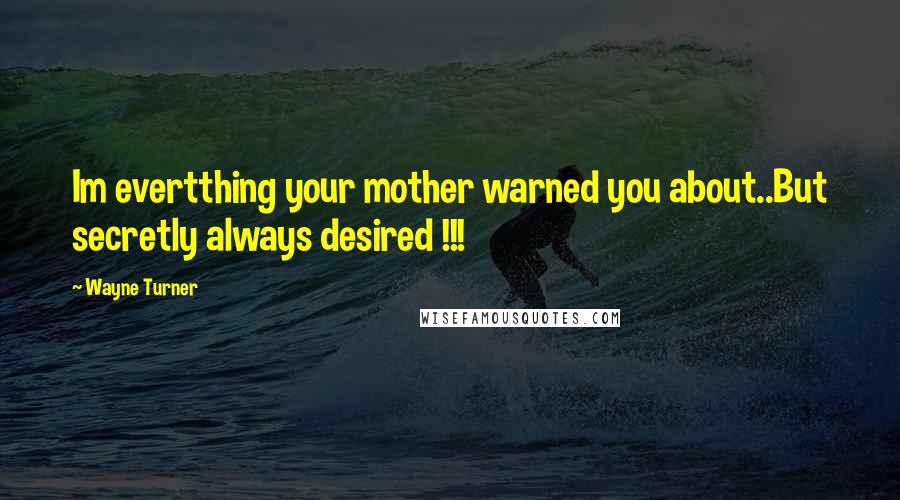 Wayne Turner Quotes: Im evertthing your mother warned you about..But secretly always desired !!!