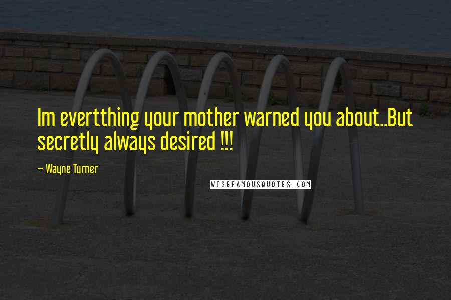 Wayne Turner Quotes: Im evertthing your mother warned you about..But secretly always desired !!!