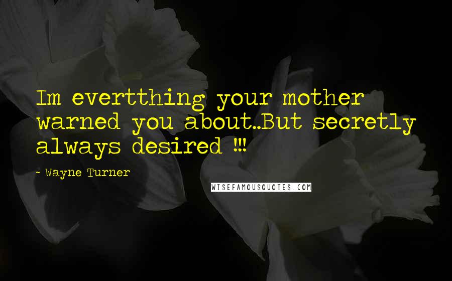 Wayne Turner Quotes: Im evertthing your mother warned you about..But secretly always desired !!!