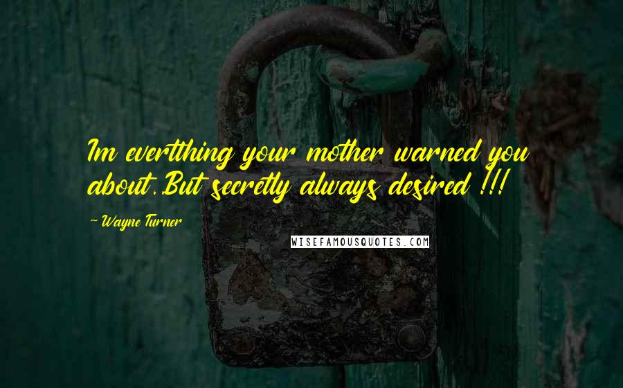 Wayne Turner Quotes: Im evertthing your mother warned you about..But secretly always desired !!!