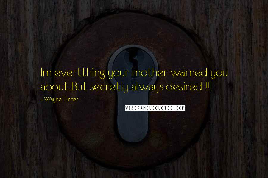 Wayne Turner Quotes: Im evertthing your mother warned you about..But secretly always desired !!!