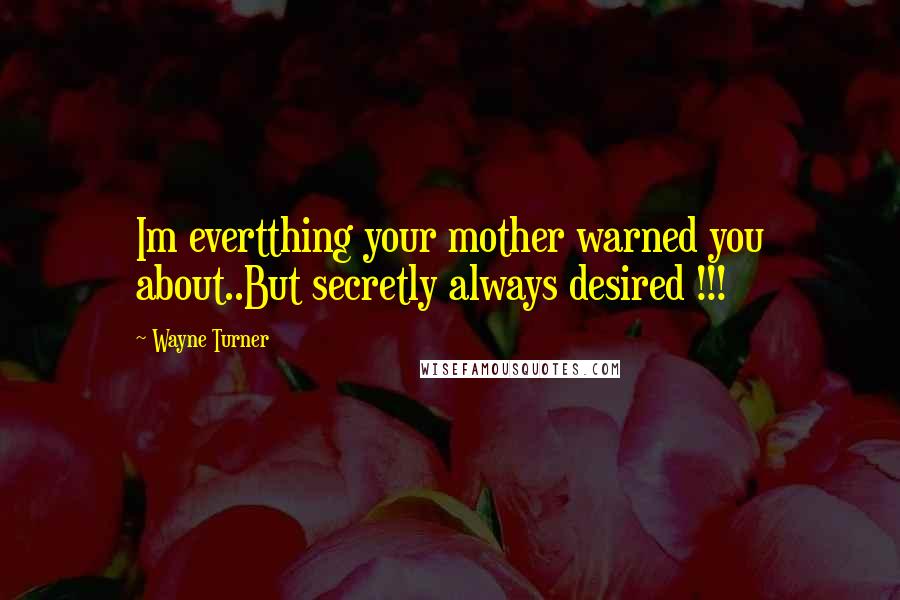 Wayne Turner Quotes: Im evertthing your mother warned you about..But secretly always desired !!!