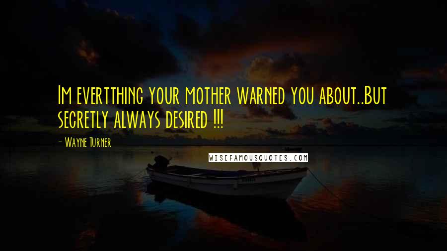 Wayne Turner Quotes: Im evertthing your mother warned you about..But secretly always desired !!!