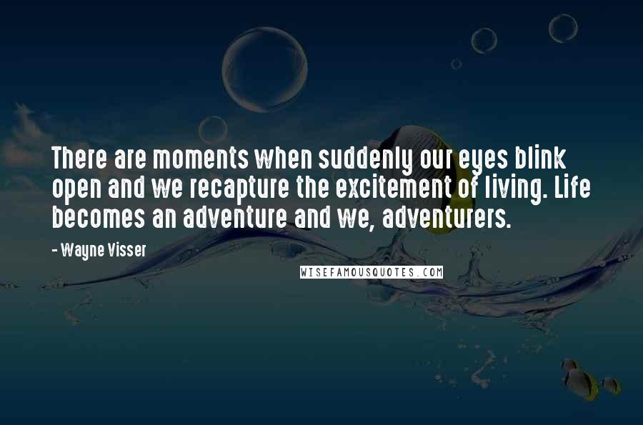 Wayne Visser Quotes: There are moments when suddenly our eyes blink open and we recapture the excitement of living. Life becomes an adventure and we, adventurers.