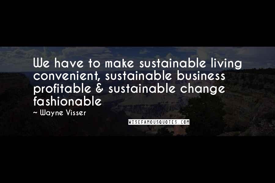 Wayne Visser Quotes: We have to make sustainable living convenient, sustainable business profitable & sustainable change fashionable
