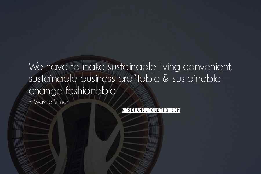 Wayne Visser Quotes: We have to make sustainable living convenient, sustainable business profitable & sustainable change fashionable