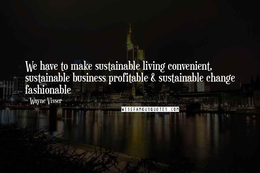 Wayne Visser Quotes: We have to make sustainable living convenient, sustainable business profitable & sustainable change fashionable