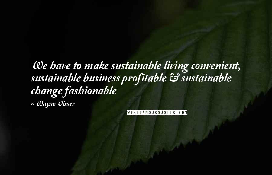 Wayne Visser Quotes: We have to make sustainable living convenient, sustainable business profitable & sustainable change fashionable