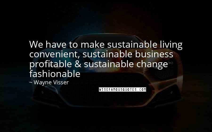 Wayne Visser Quotes: We have to make sustainable living convenient, sustainable business profitable & sustainable change fashionable