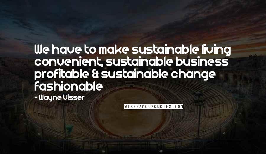 Wayne Visser Quotes: We have to make sustainable living convenient, sustainable business profitable & sustainable change fashionable