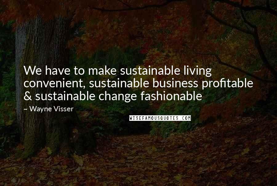 Wayne Visser Quotes: We have to make sustainable living convenient, sustainable business profitable & sustainable change fashionable