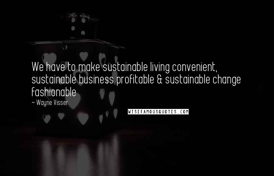Wayne Visser Quotes: We have to make sustainable living convenient, sustainable business profitable & sustainable change fashionable