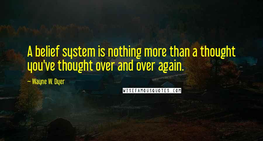 Wayne W. Dyer Quotes: A belief system is nothing more than a thought you've thought over and over again.