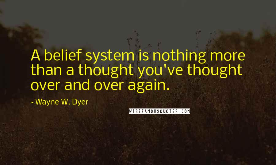 Wayne W. Dyer Quotes: A belief system is nothing more than a thought you've thought over and over again.