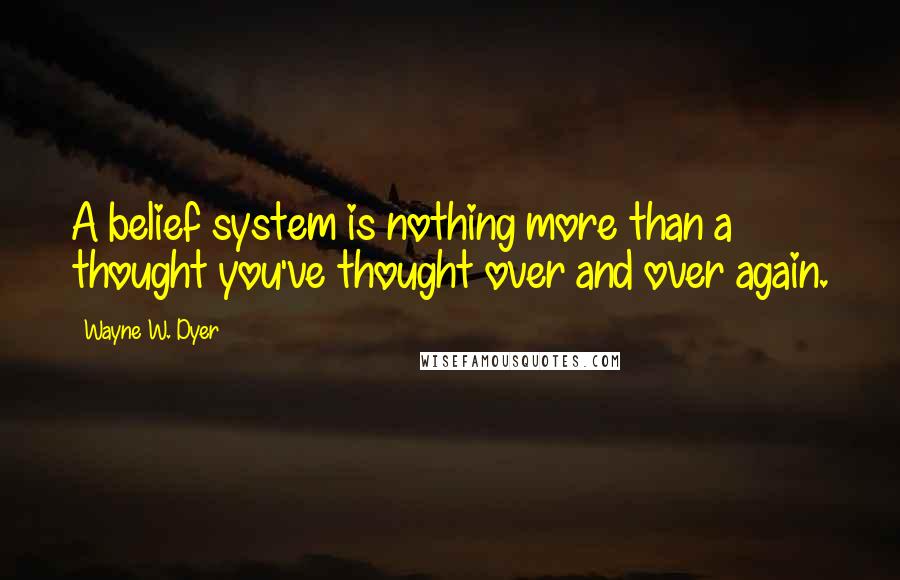 Wayne W. Dyer Quotes: A belief system is nothing more than a thought you've thought over and over again.