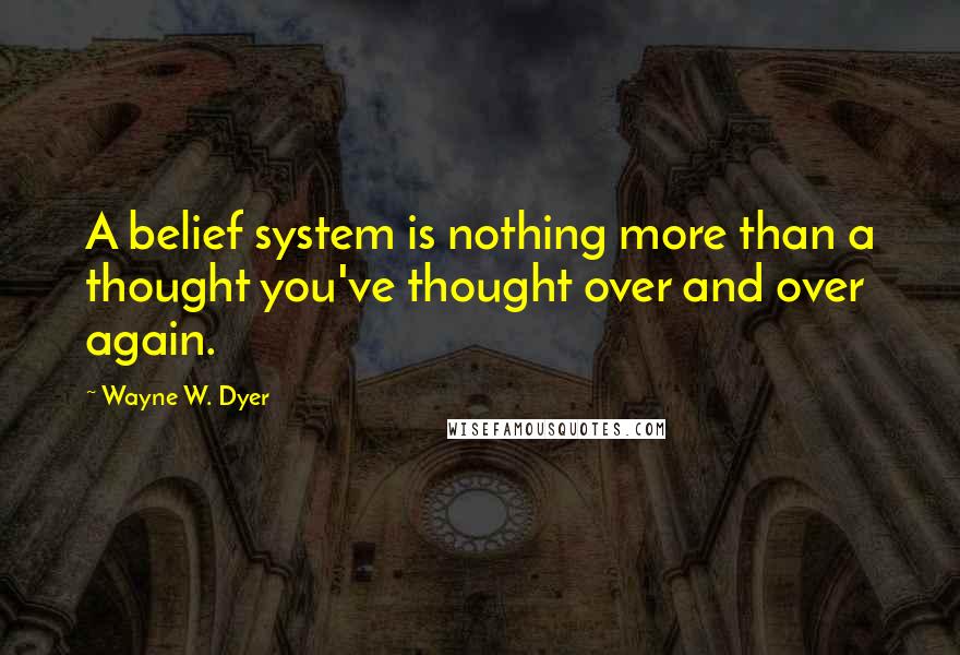 Wayne W. Dyer Quotes: A belief system is nothing more than a thought you've thought over and over again.