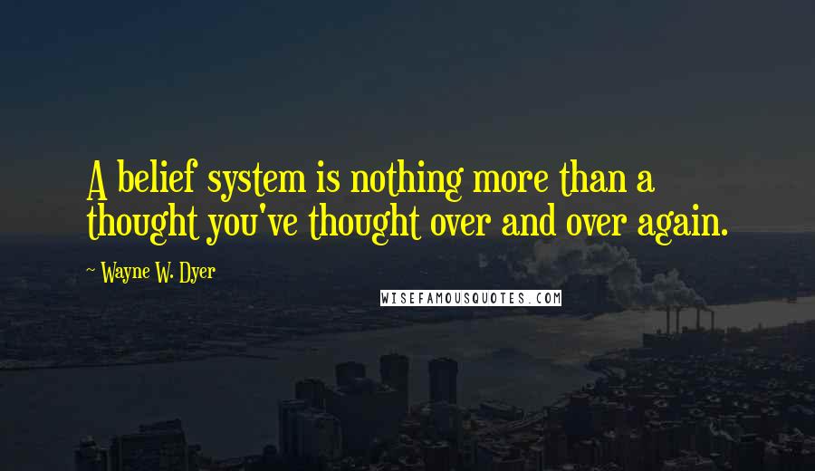 Wayne W. Dyer Quotes: A belief system is nothing more than a thought you've thought over and over again.