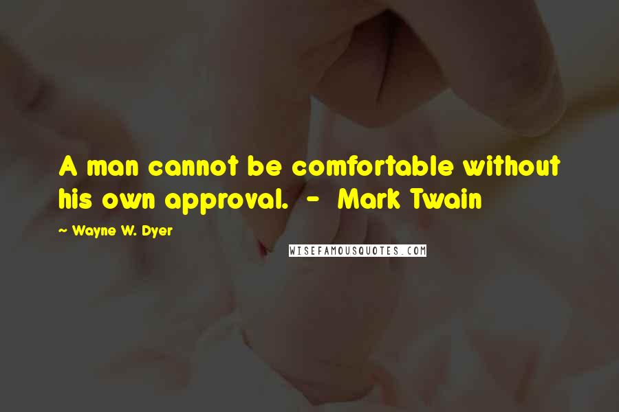 Wayne W. Dyer Quotes: A man cannot be comfortable without his own approval.  -  Mark Twain