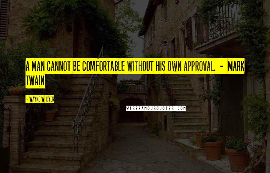 Wayne W. Dyer Quotes: A man cannot be comfortable without his own approval. - Mark Twain