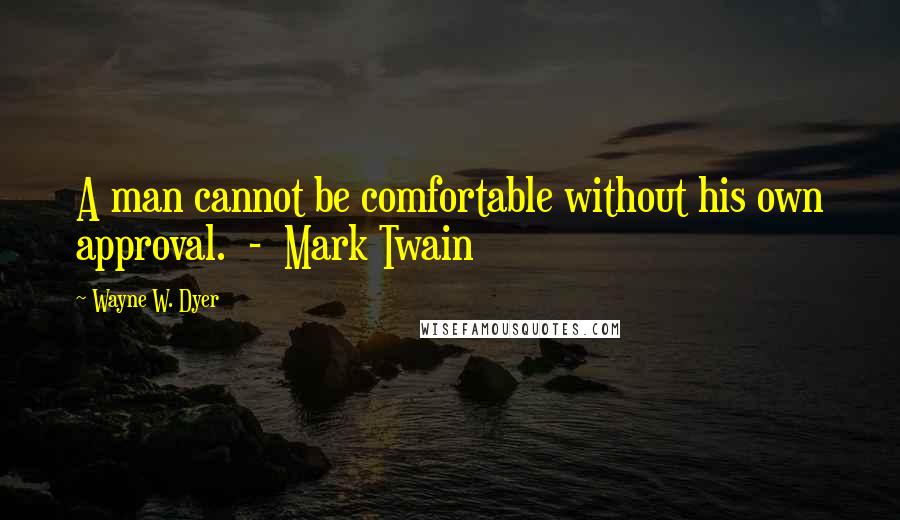 Wayne W. Dyer Quotes: A man cannot be comfortable without his own approval.  -  Mark Twain