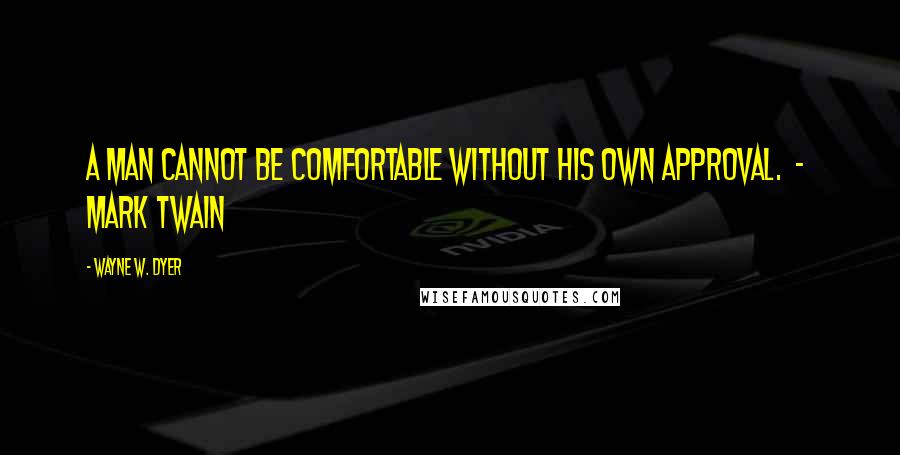Wayne W. Dyer Quotes: A man cannot be comfortable without his own approval.  -  Mark Twain