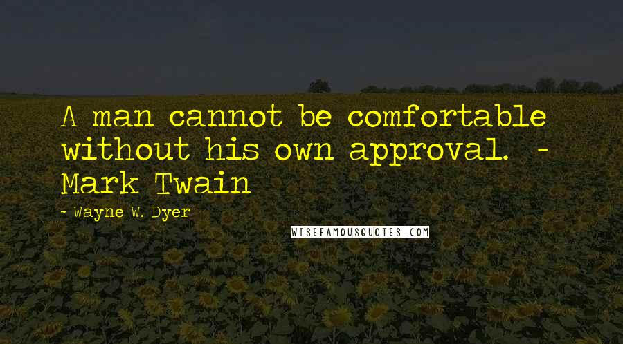 Wayne W. Dyer Quotes: A man cannot be comfortable without his own approval.  -  Mark Twain