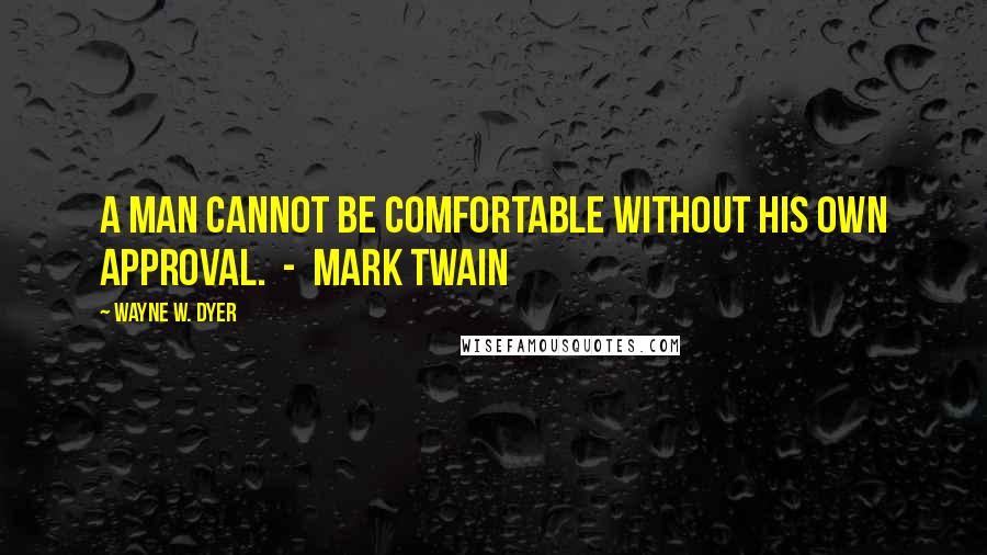 Wayne W. Dyer Quotes: A man cannot be comfortable without his own approval.  -  Mark Twain