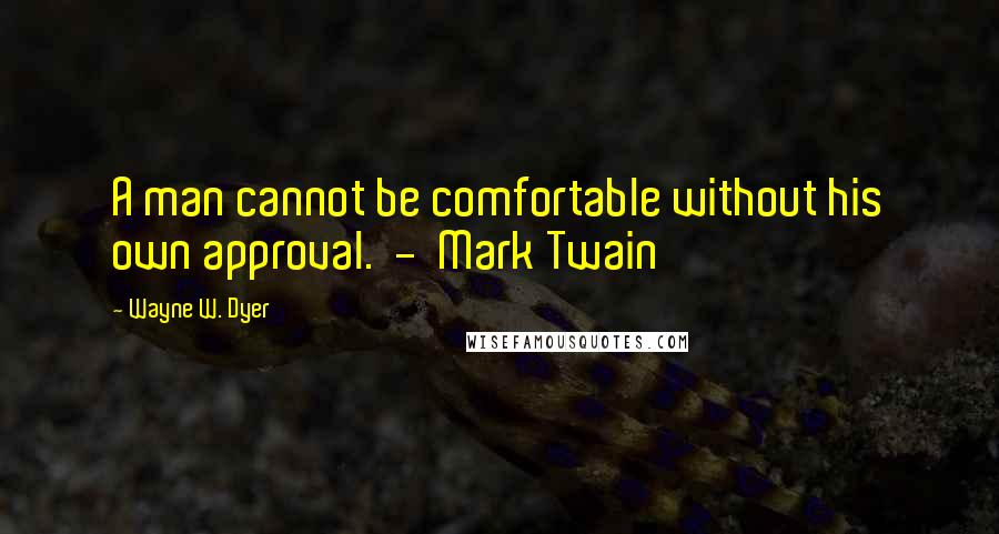 Wayne W. Dyer Quotes: A man cannot be comfortable without his own approval. - Mark Twain