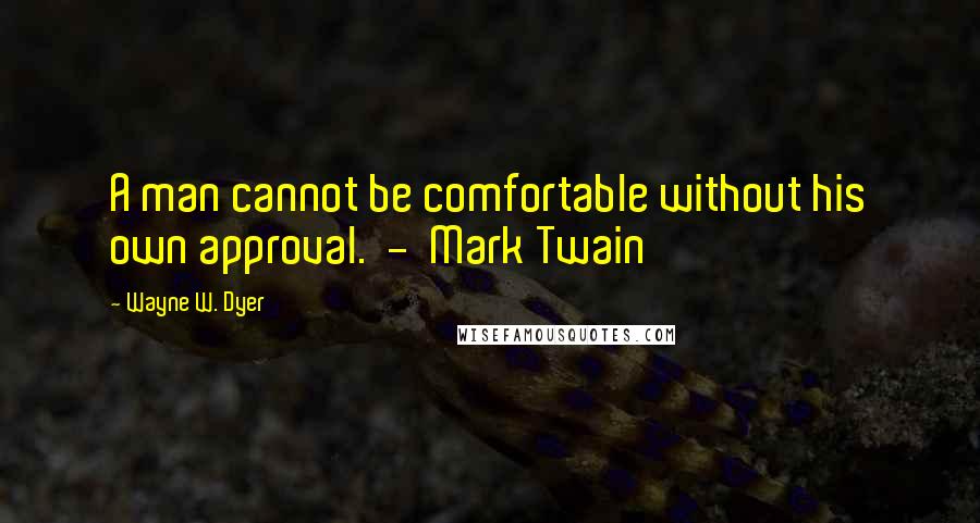 Wayne W. Dyer Quotes: A man cannot be comfortable without his own approval.  -  Mark Twain