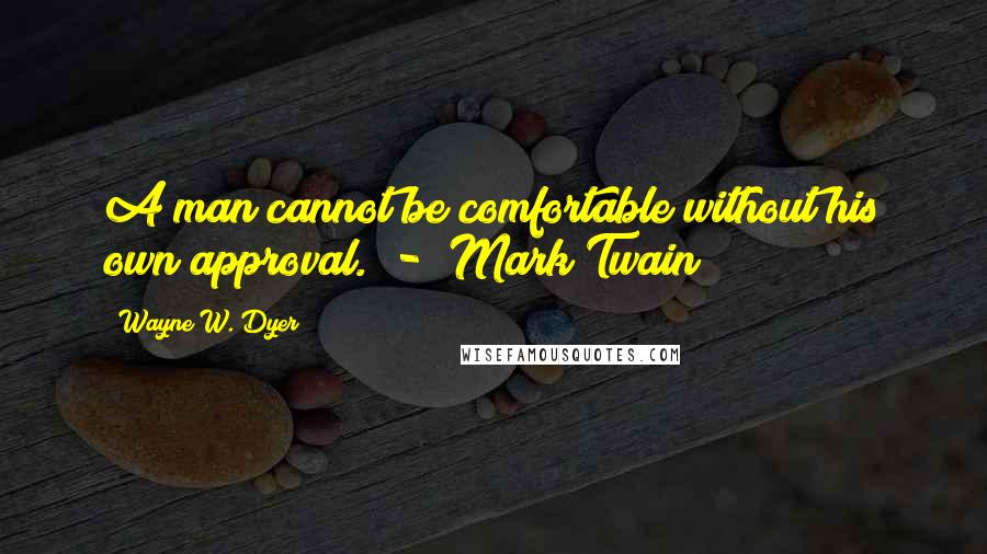 Wayne W. Dyer Quotes: A man cannot be comfortable without his own approval.  -  Mark Twain