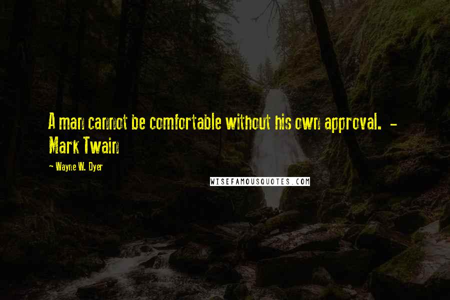 Wayne W. Dyer Quotes: A man cannot be comfortable without his own approval. - Mark Twain