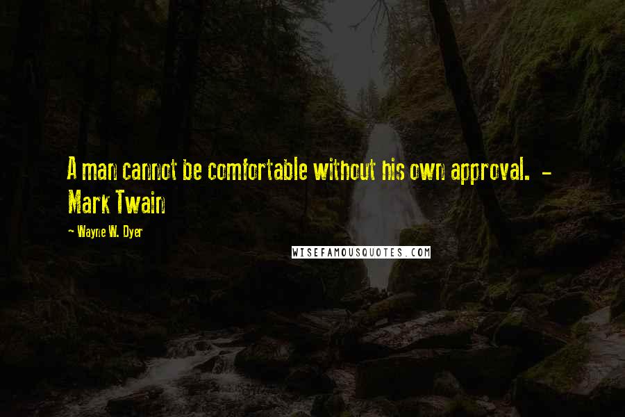 Wayne W. Dyer Quotes: A man cannot be comfortable without his own approval.  -  Mark Twain