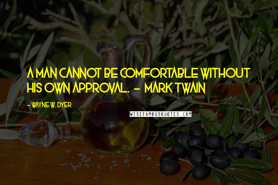 Wayne W. Dyer Quotes: A man cannot be comfortable without his own approval.  -  Mark Twain