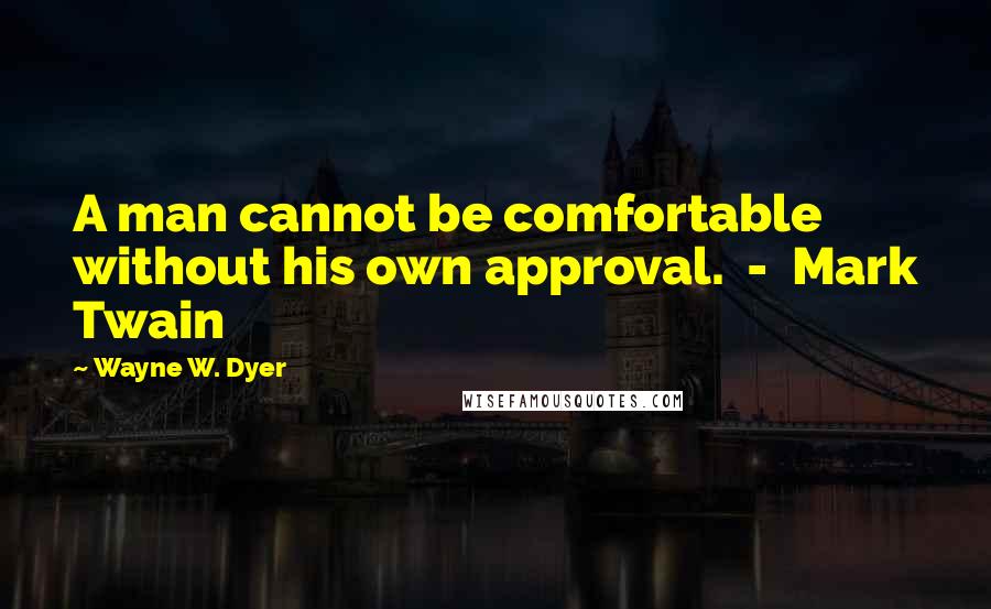 Wayne W. Dyer Quotes: A man cannot be comfortable without his own approval.  -  Mark Twain