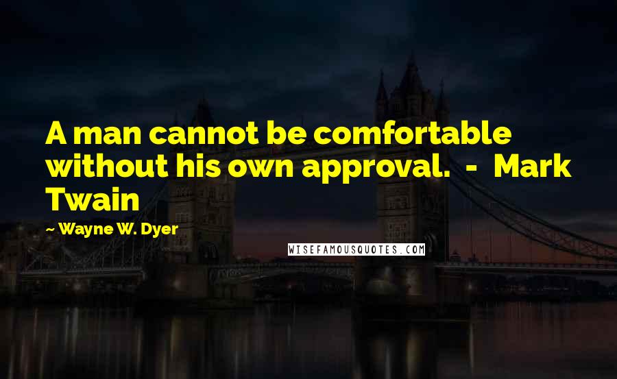 Wayne W. Dyer Quotes: A man cannot be comfortable without his own approval. - Mark Twain