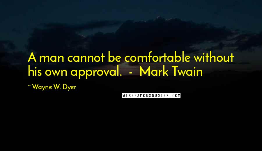 Wayne W. Dyer Quotes: A man cannot be comfortable without his own approval.  -  Mark Twain